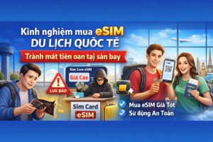Kinh nghiệm mua eSIM du lịch quốc tế: Tránh mất tiền oan tại sân bay